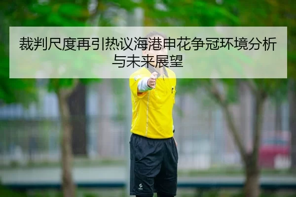 裁判尺度再引热议海港申花争冠环境分析与未来展望