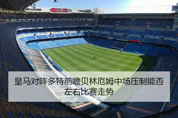 皇马对阵多特前瞻贝林厄姆中场压制能否左右比赛走势