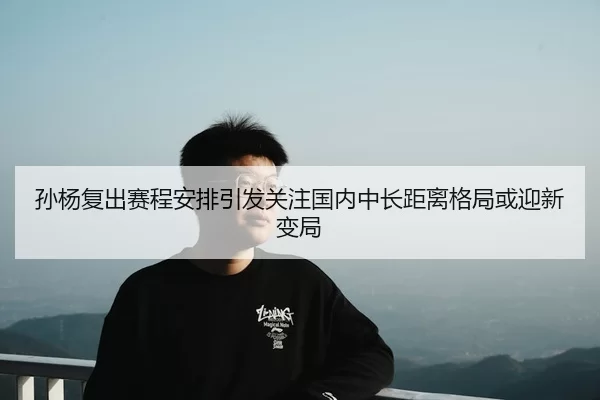 孙杨复出赛程安排引发关注国内中长距离格局或迎新变局