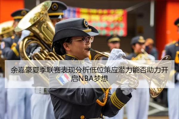 余嘉豪夏季联赛表现分析低位策应潜力能否助力开启NBA梦想
