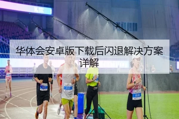 华体会安卓版下载后闪退解决方案详解