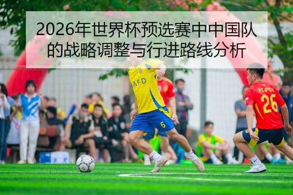 2026年世界杯预选赛中中国队的战略调整与行进路线分析 | Kaiyun FIFA WorldCup