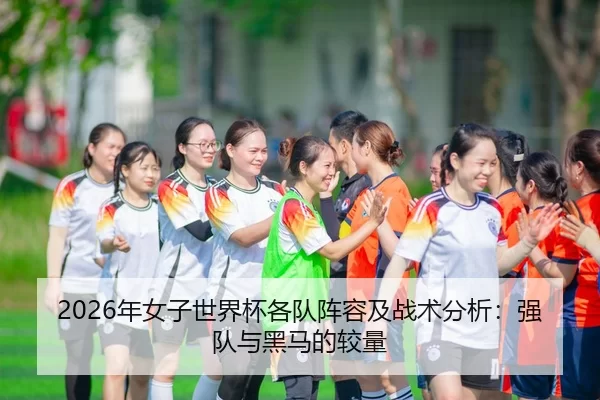 2026年女子世界杯各队阵容及战术分析：强队与黑马的较量（Kaiyun Sports）
