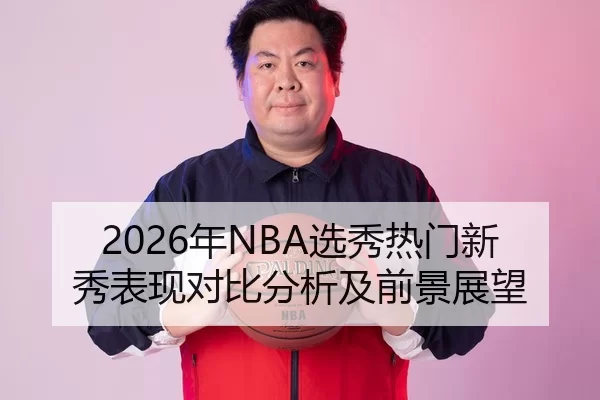 2026年NBA选秀热门新秀表现对比分析及前景展望 - Kaiyun FIFA WorldCup