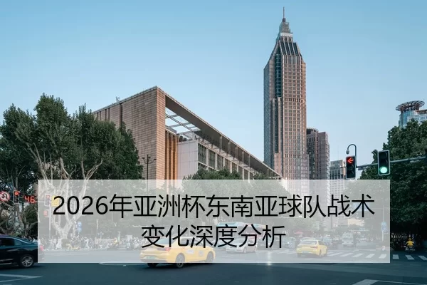 2026年亚洲杯东南亚球队战术变化深度分析