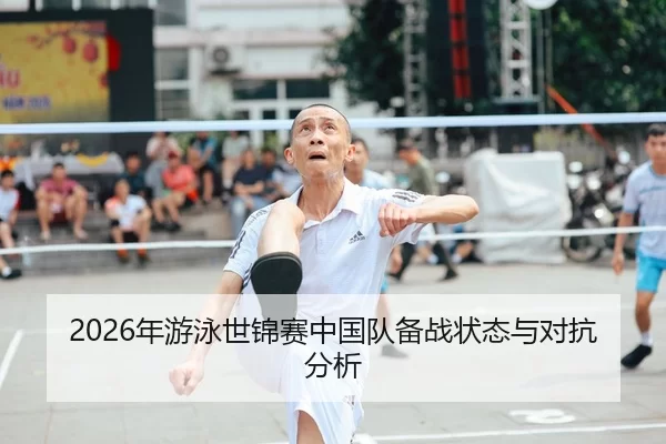 2026年游泳世锦赛中国队备战状态与对抗分析（Kaiyun Sports）