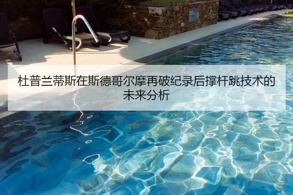 杜普兰蒂斯在斯德哥尔摩再破纪录后撑杆跳技术的未来分析（Kaiyun Sports）