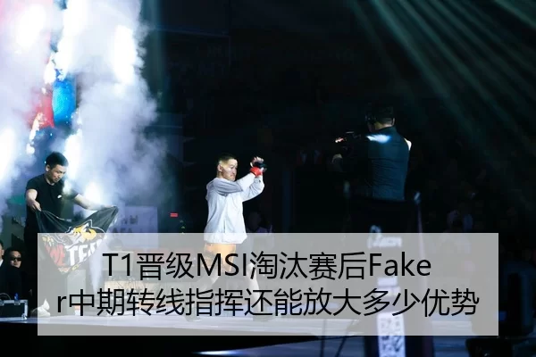 T1晋级MSI淘汰赛后Faker中期转线指挥还能放大多少优势