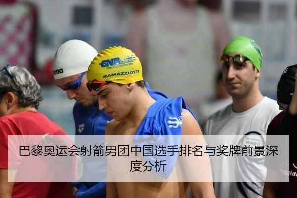 巴黎奥运会射箭男团中国选手排名与奖牌前景深度分析