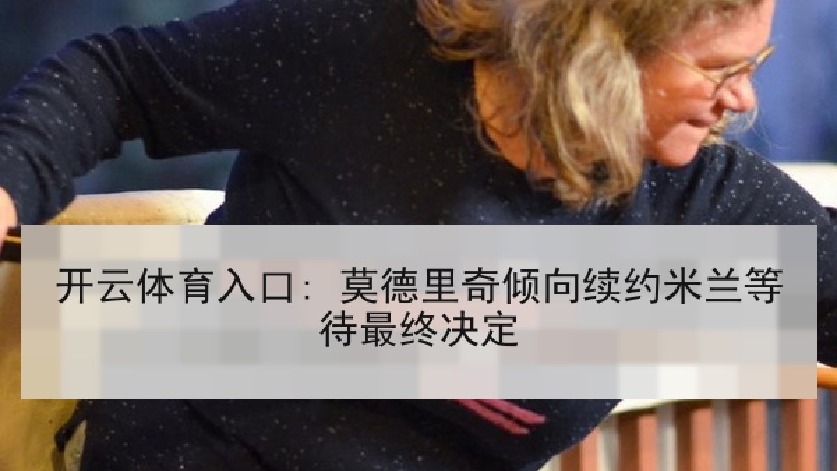 开云体育入口: 莫德里奇倾向续约米兰等待最终决定