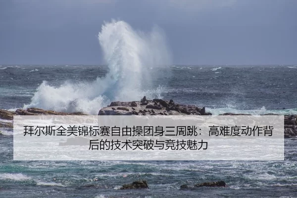 拜尔斯全美锦标赛自由操团身三周跳：高难度动作背后的技术突破与竞技魅力