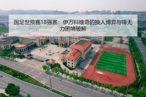国足世预赛18强赛：伊万科维奇的换人博弈与锋无力困境破解