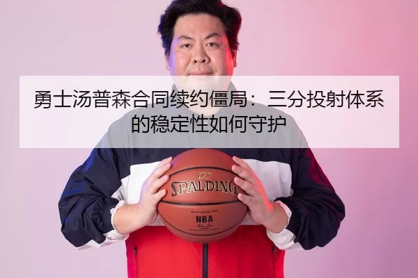 勇士汤普森合同续约僵局：三分投射体系的稳定性如何守护