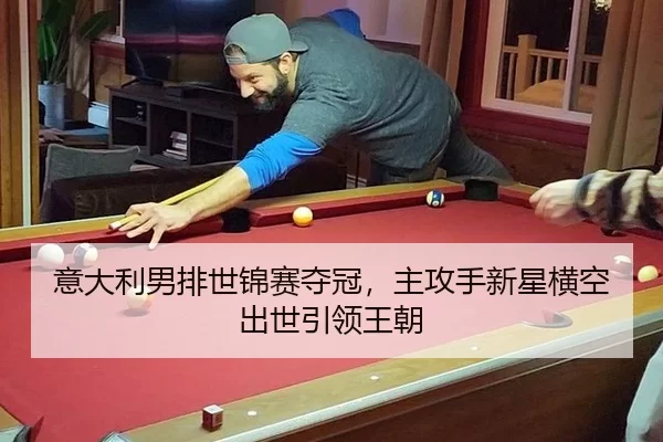 意大利男排世锦赛夺冠，主攻手新星横空出世引领王朝