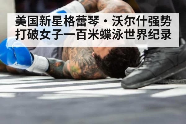 美国新星格蕾琴·沃尔什强势打破女子一百米蝶泳世界纪录