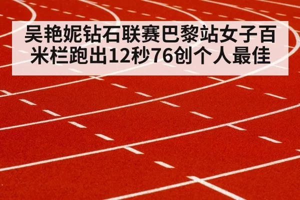 吴艳妮钻石联赛巴黎站女子百米栏跑出12秒76创个人最佳