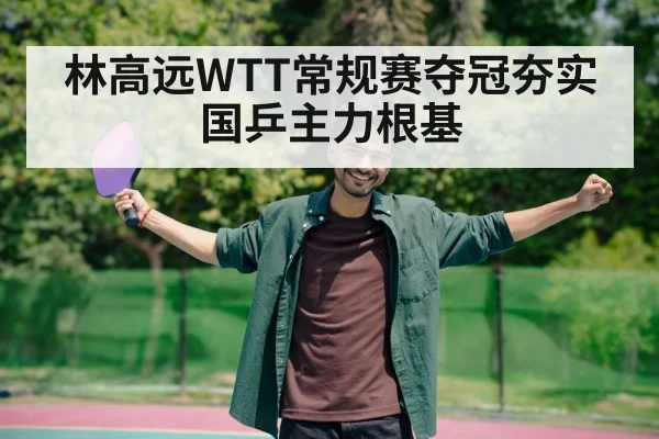 林高远WTT常规赛夺冠夯实国乒主力根基