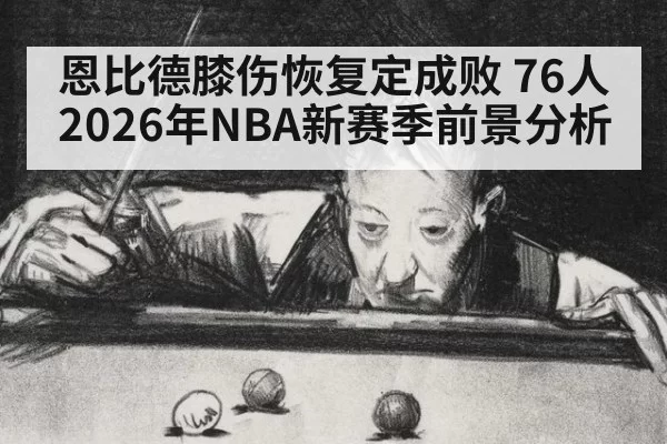 恩比德膝伤恢复定成败 76人2026年NBA新赛季前景分析