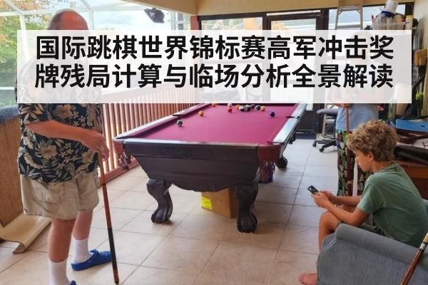 国际跳棋世界锦标赛高军冲击奖牌残局计算与临场分析全景解读